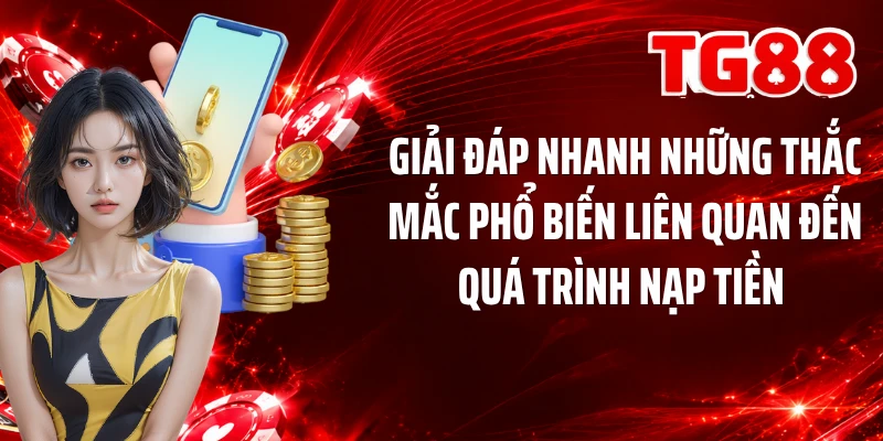 Giải đáp nhanh những thắc mắc phổ biến liên quan đến quá trình nạp tiền 
