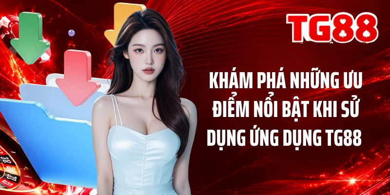 Khám phá những ưu điểm nổi bật khi sử dụng ứng dụng TG88 