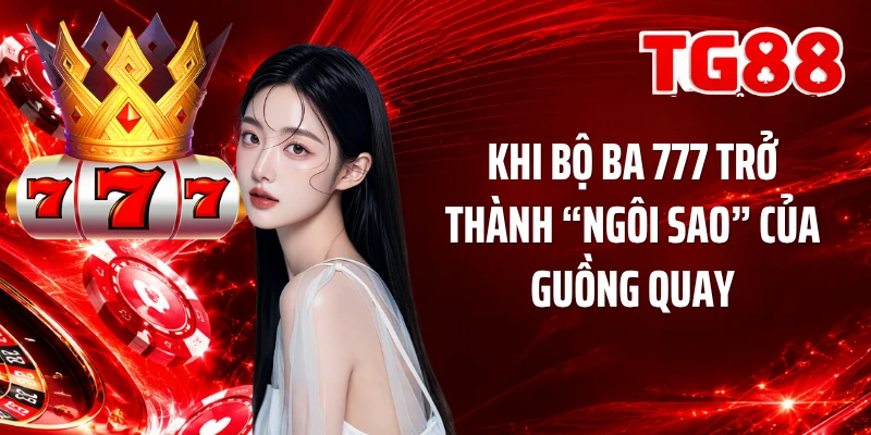 Khi bộ ba 777 trở thành “ngôi sao” của guồng quay